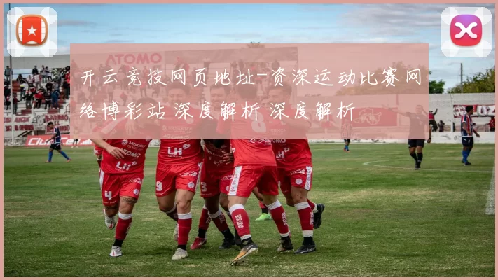 开云竞技网页地址-资深运动比赛网络博彩站 深度解析 深度解析