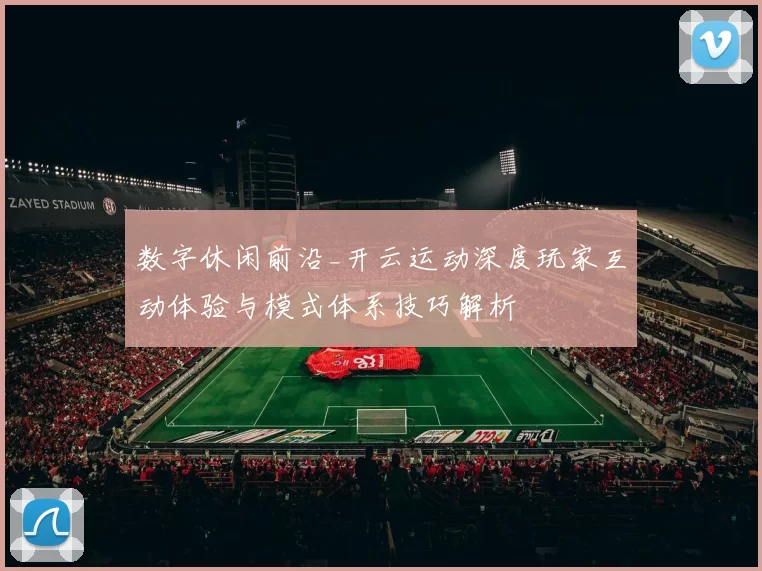 数字休闲前沿_开云运动深度玩家互动体验与模式体系技巧解析