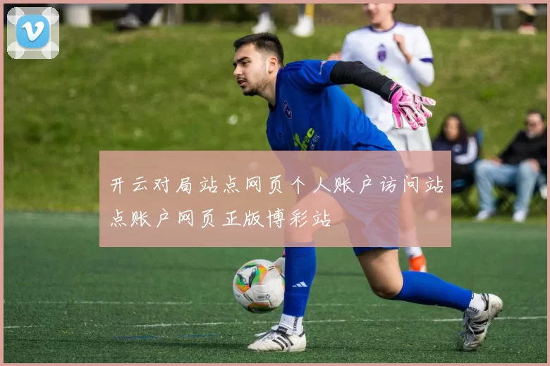 开云对局站点网页个人账户访问站点账户网页正版博彩站