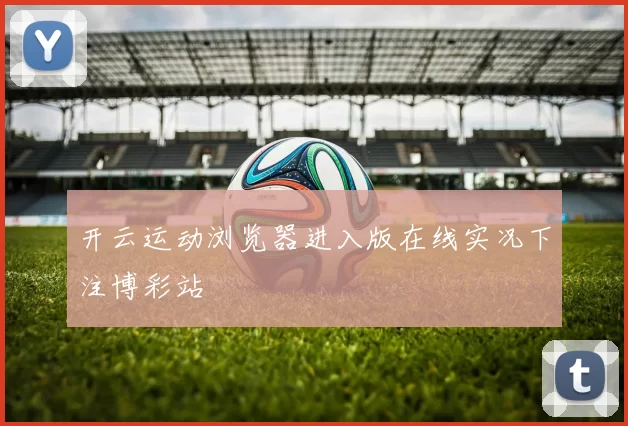 开云运动浏览器进入版在线实况下注博彩站