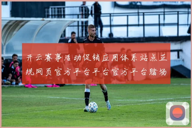开云赛事活动促销应用体系站点正规网页官方平台平台官方平台赌场地址地址-资深化运动在线落注游戏厅