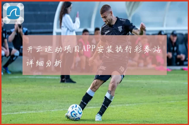 开云运动项目APP安装执行彩券站 详细分析