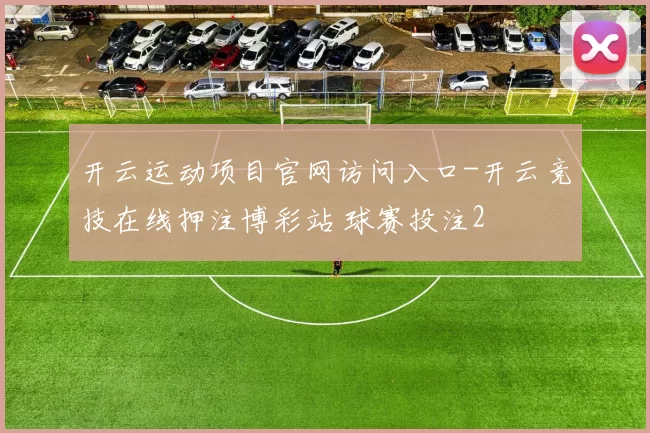 开云运动项目官网访问入口-开云竞技在线押注博彩站 球赛投注2