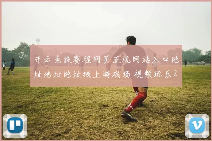 开云竞技赛程网页正规网站入口地址地址地址线上游戏场 视频玩乐2