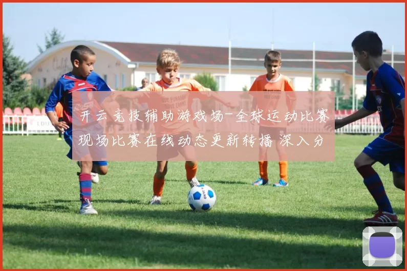 开云竞技辅助游戏场-全球运动比赛现场比赛在线动态更新转播 深入分析
