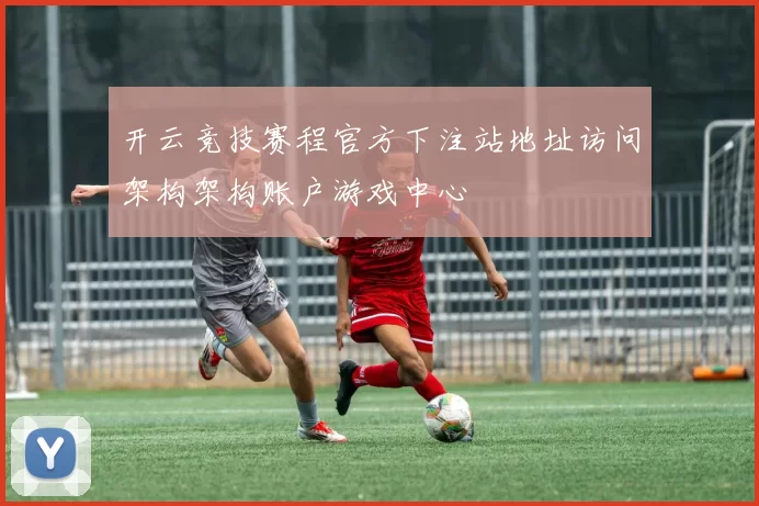 开云竞技赛程官方下注站地址访问架构架构账户游戏中心