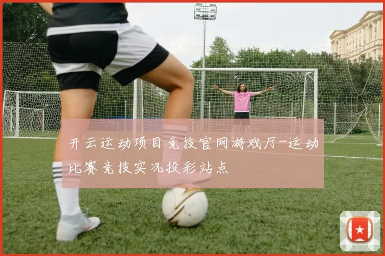 开云运动项目竞技官网游戏厅-运动比赛竞技实况投彩站点