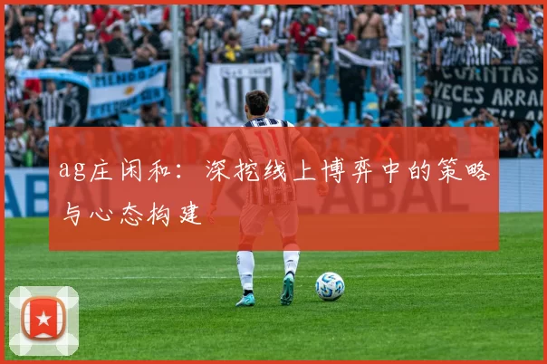 ag庄闲和：深挖线上博弈中的策略与心态构建