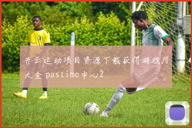 开云运动项目资源下载获得游戏厅大全 pastime中心2