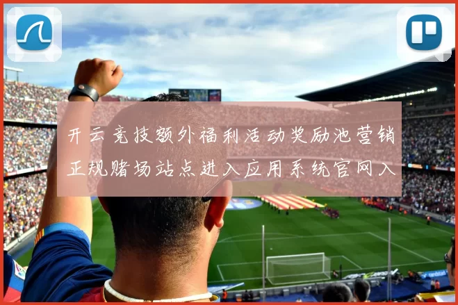 开云竞技额外福利活动奖励池营销正规赌场站点进入应用系统官网入口地址地址权威游戏中心网页门户门户网站