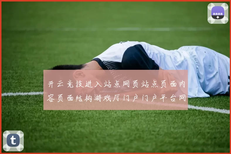 开云竞技进入站点网页站点页面内容页面结构游戏厅门户门户平台网站官方认证博弈站打开页面页面内容入口地址在线竞猜游戏场所 落注2