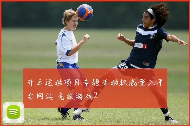开云运动项目专题活动权威登入平台网站 竞技游戏2