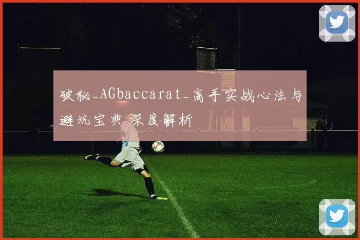 破秘_AGbaccarat_高手实战心法与避坑宝典 深度解析
