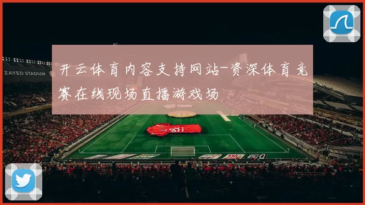 开云体育内容支持网站-资深体育竞赛在线现场直播游戏场