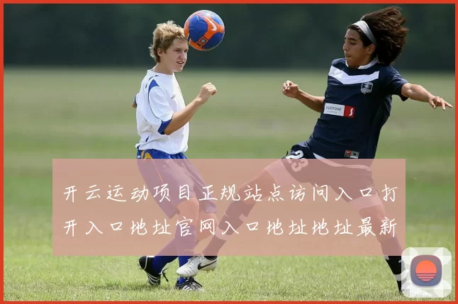 开云运动项目正规站点访问入口打开入口地址官网入口地址地址最新版本版本文本内容链接大全