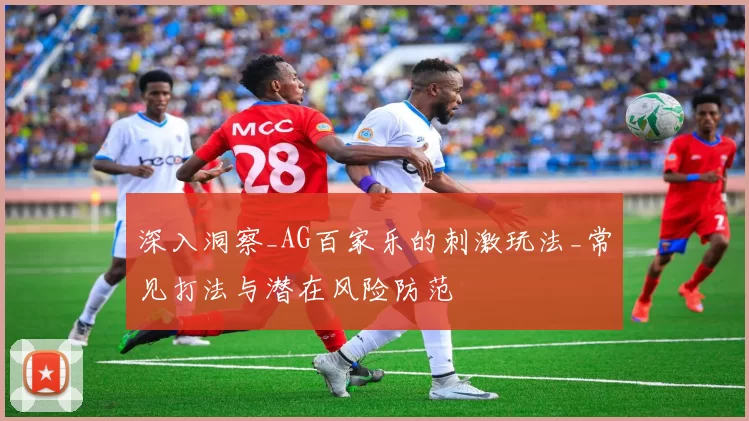 深入洞察_AG百家乐的刺激玩法_常见打法与潜在风险防范