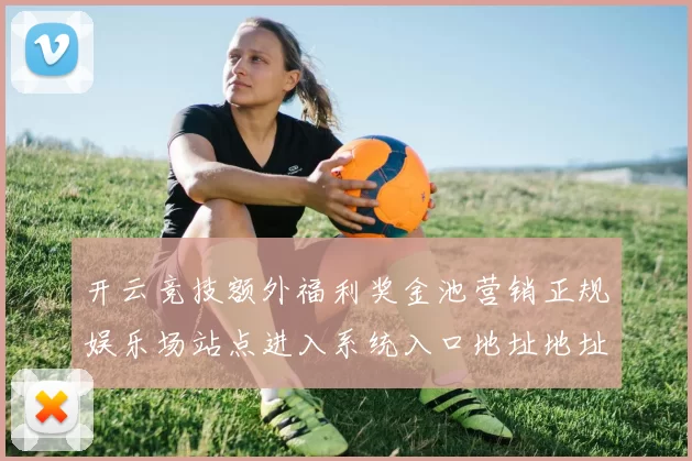 开云竞技额外福利奖金池营销正规娱乐场站点进入系统入口地址地址权威赌场网页门户门户网站