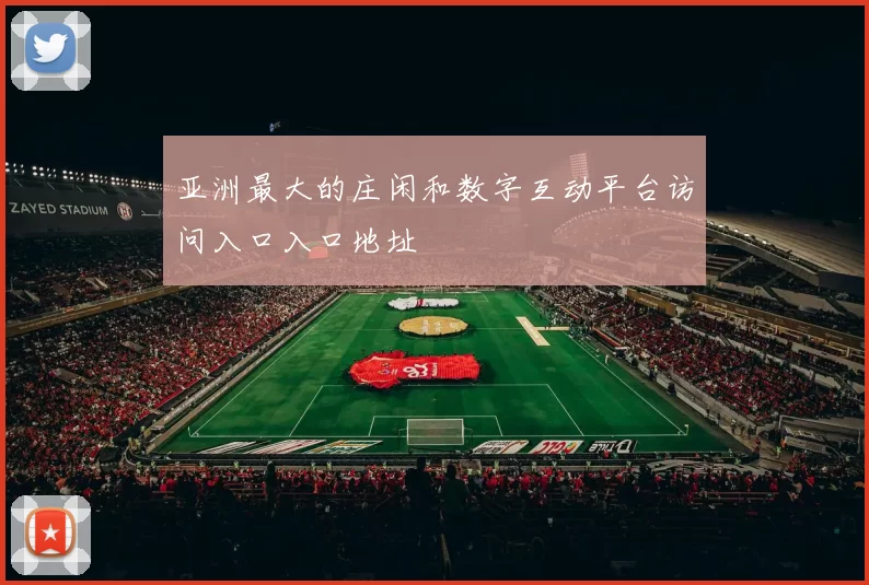 亚洲最大的庄闲和数字互动平台访问入口入口地址