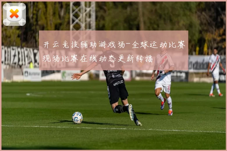 开云竞技辅助游戏场-全球运动比赛现场比赛在线动态更新转播