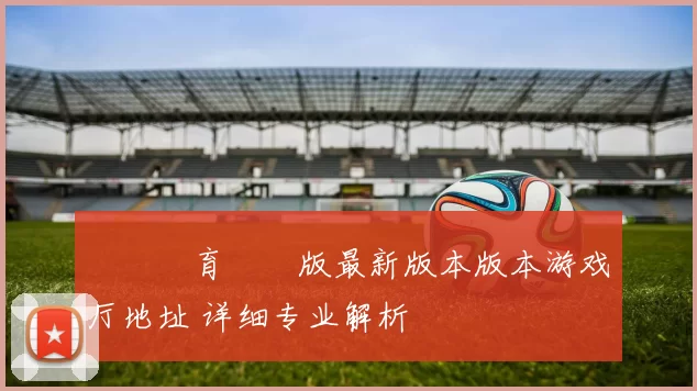 開雲體育網頁版最新版本版本游戏厅地址 详细专业解析