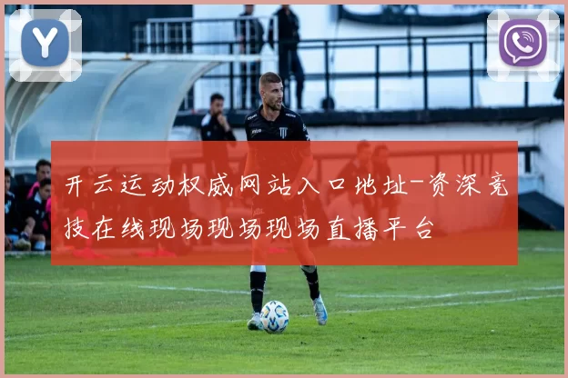 开云运动权威网站入口地址-资深竞技在线现场现场现场直播平台